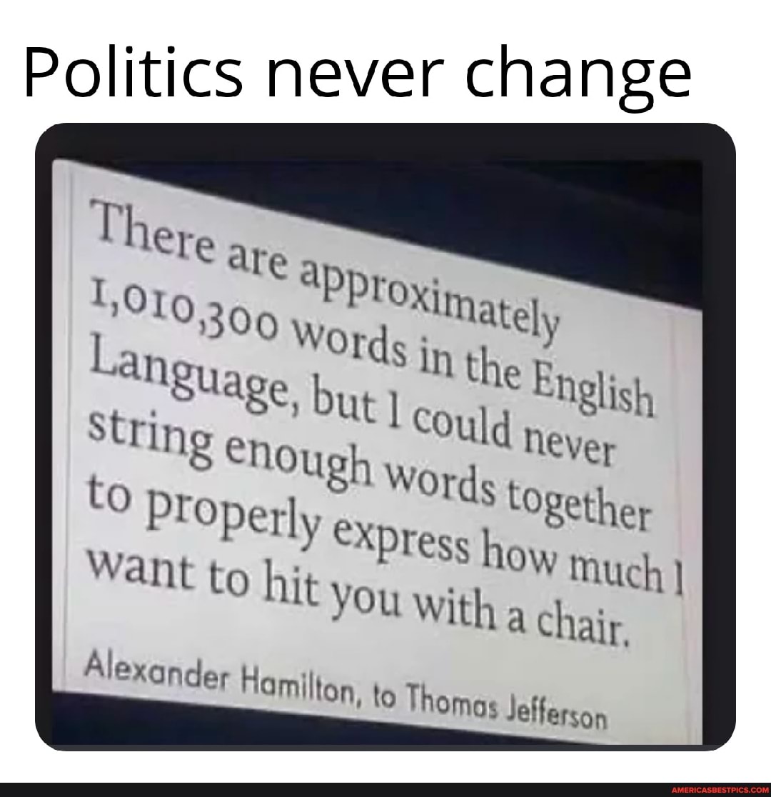 Politics never change
aye
"tly expres
Want to Prop hit you
the
Never
buy
how
chair.
Alexander Hamilton, to Thomas Jefferson