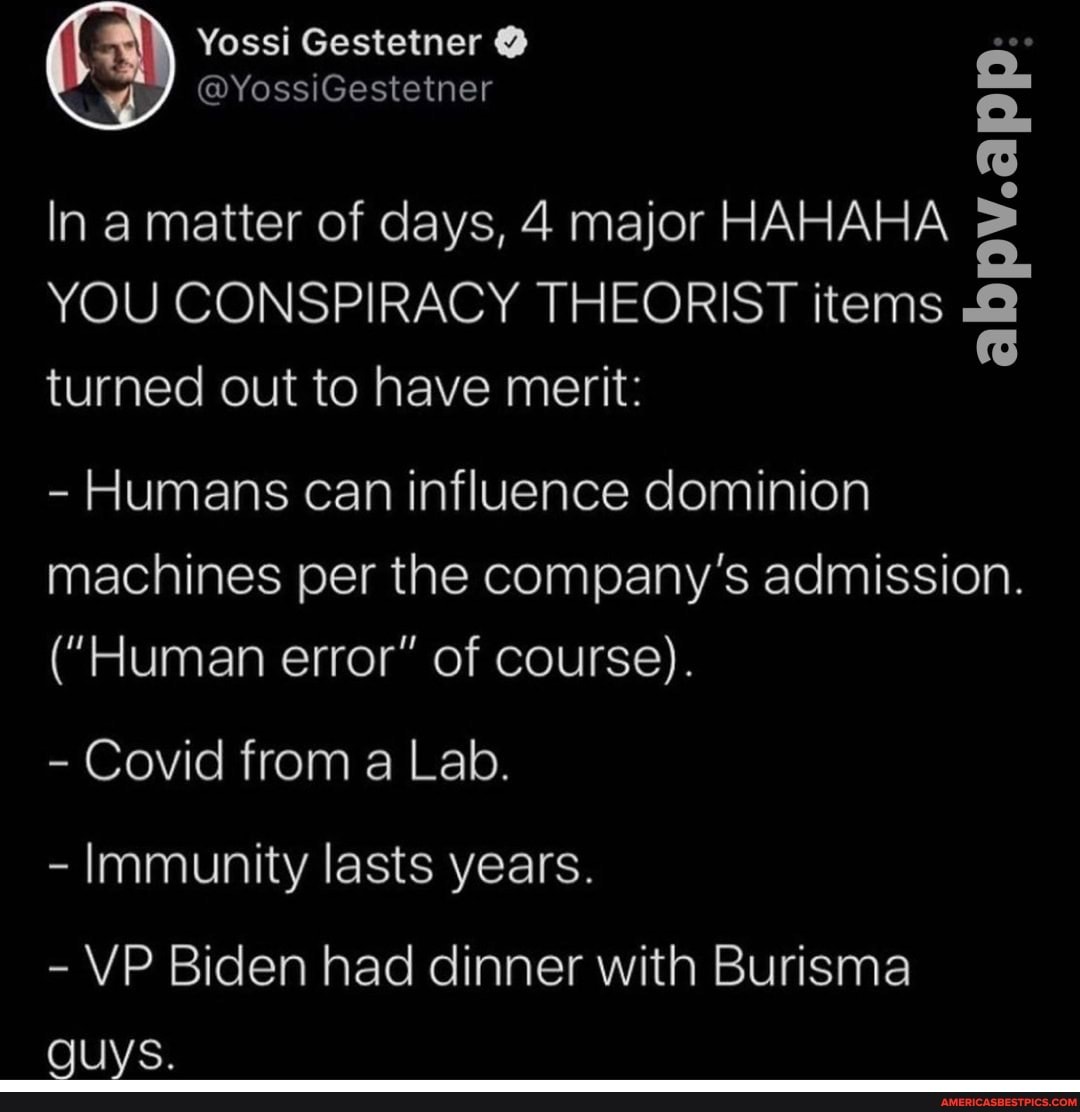 pv.app
In a matter of days, 4 major HAHAHA YOU CONSPIRACY THEORIST items turned out to have merit:
- Humans can influence dominion machines per the company's admission.
("Human error" of course).
- Covid from a Lab.
- Immunity lasts years.
- VP Biden had dinner with Burisma
guys.