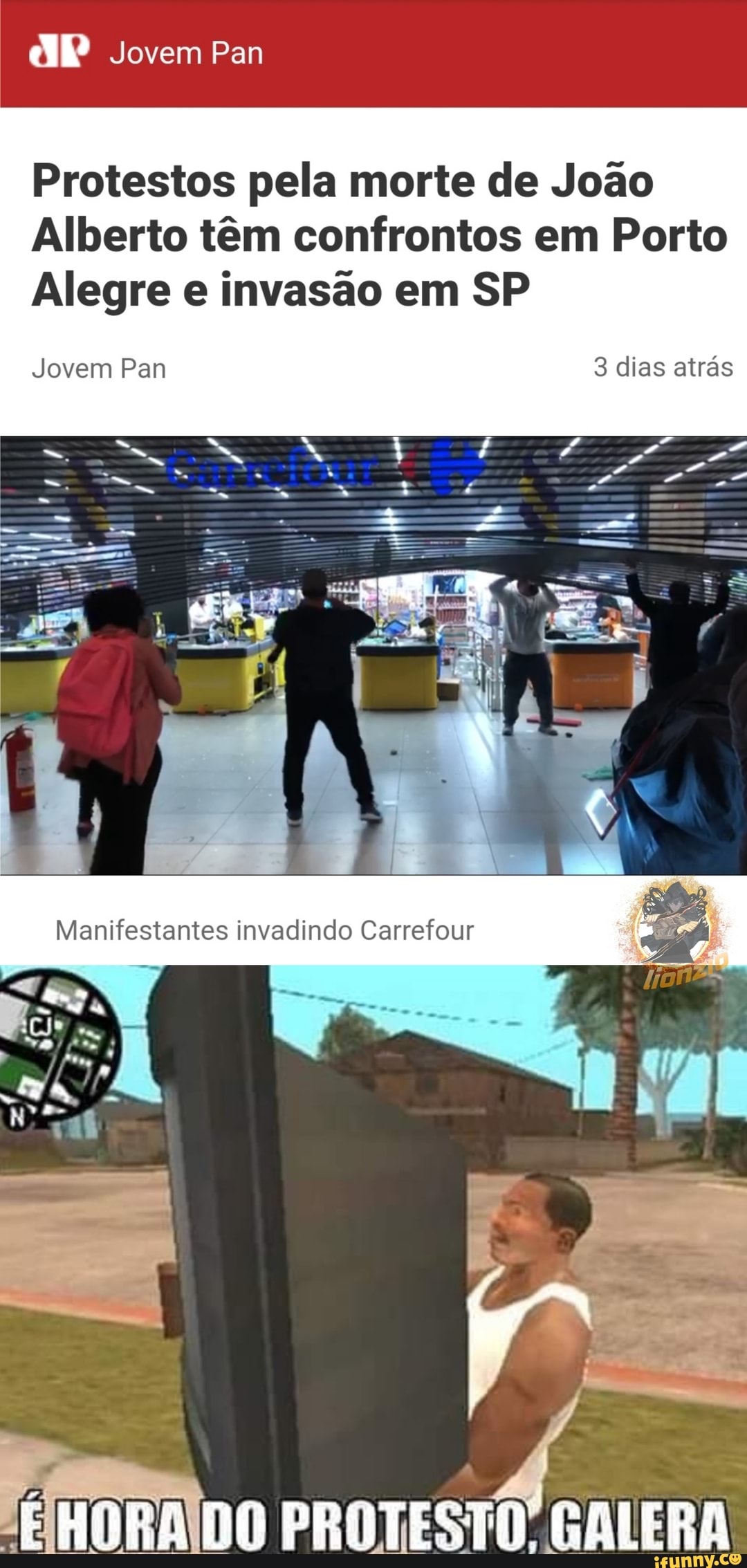 Jovem Pan
Protestos pela morte de João
Alberto têm confrontos em Porto
Alegre e invasão em SP
Jovem Pan 3 dias atrás
Manifestantes invadindo Carrefour
IDO PROTESTO GALERA