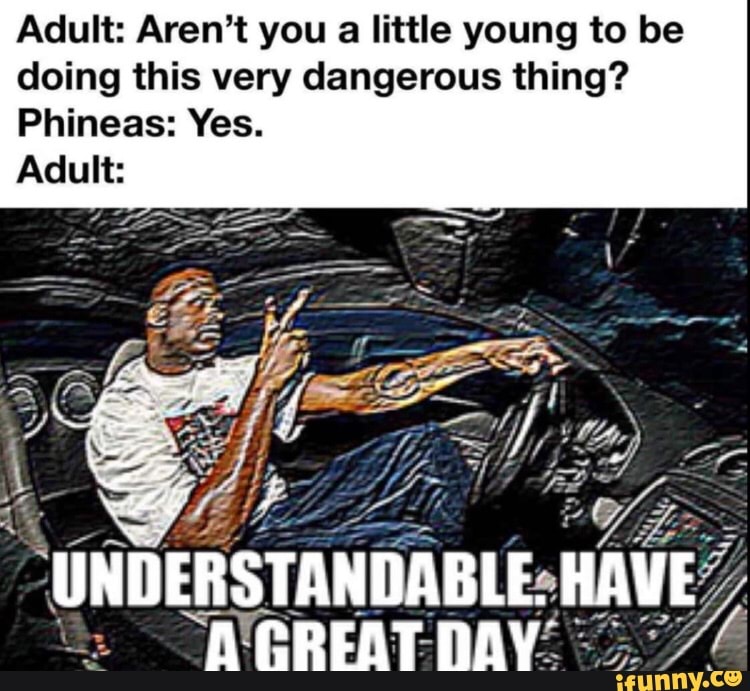 Adult: Aren't you
a little young to be
doing this very dangerous thing?
Phineas: Yes.