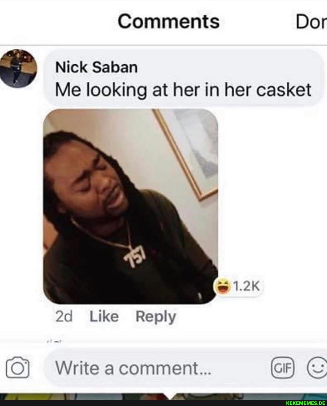 Comments Dor
Nick Saban
Me looking at her in her casket
1.2K
Like Reply
Write a comment...