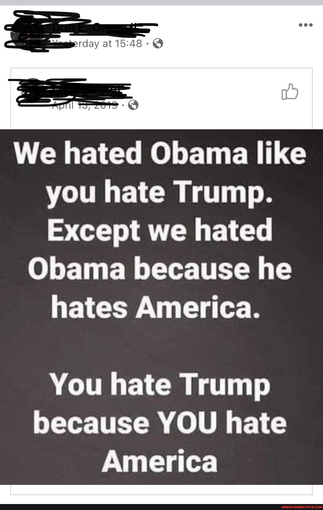 at
We hated Obama like you hate Trump.
Except we hated
Obama because he hates America.
You hate Trump because YOU hate
America