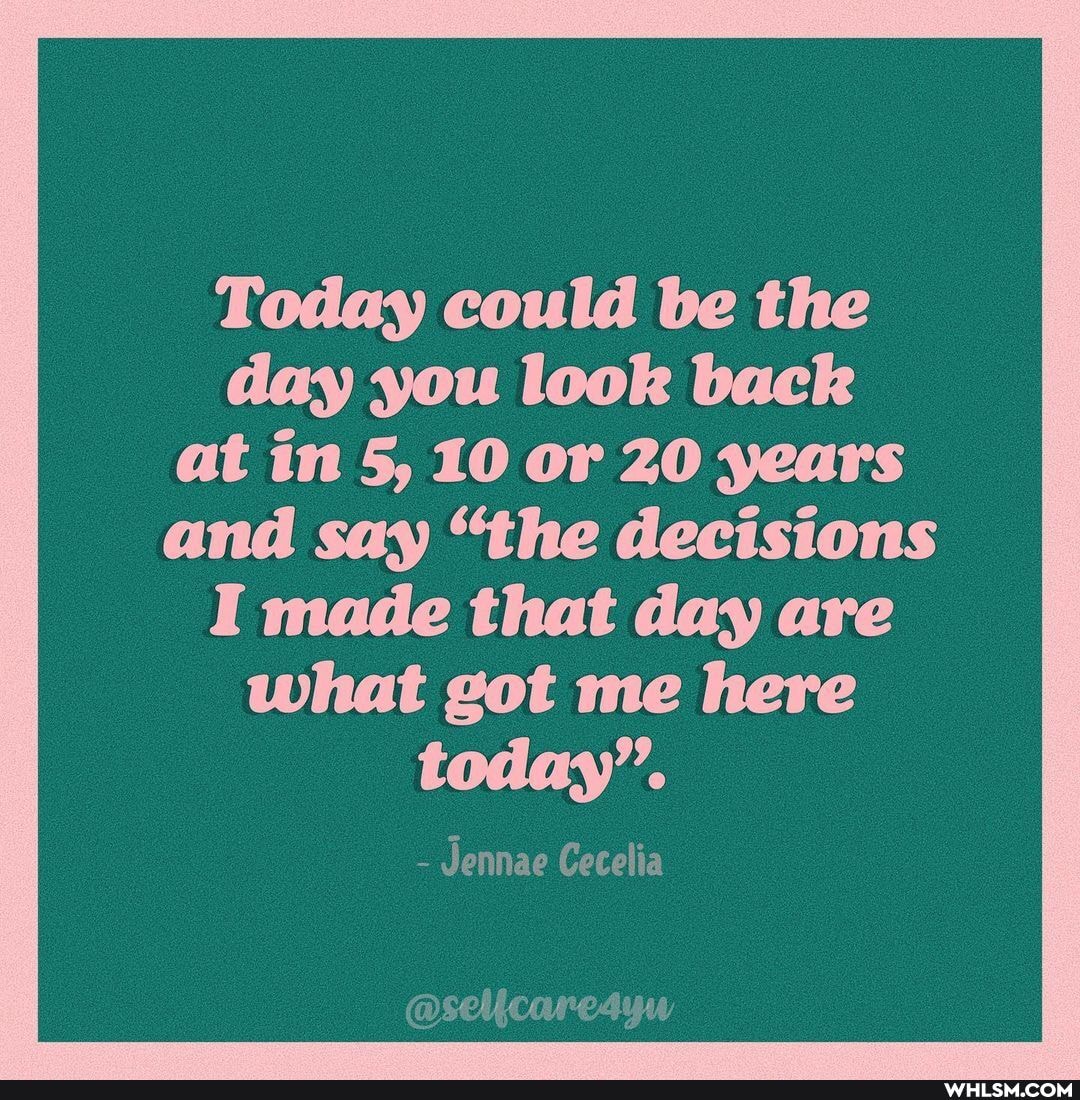 Today could be the day you look back at in 5, 10 or 20 years
and say "the decisions
I made that day are what got me here today"'.
- Jennae Cecelia
@selicareayw