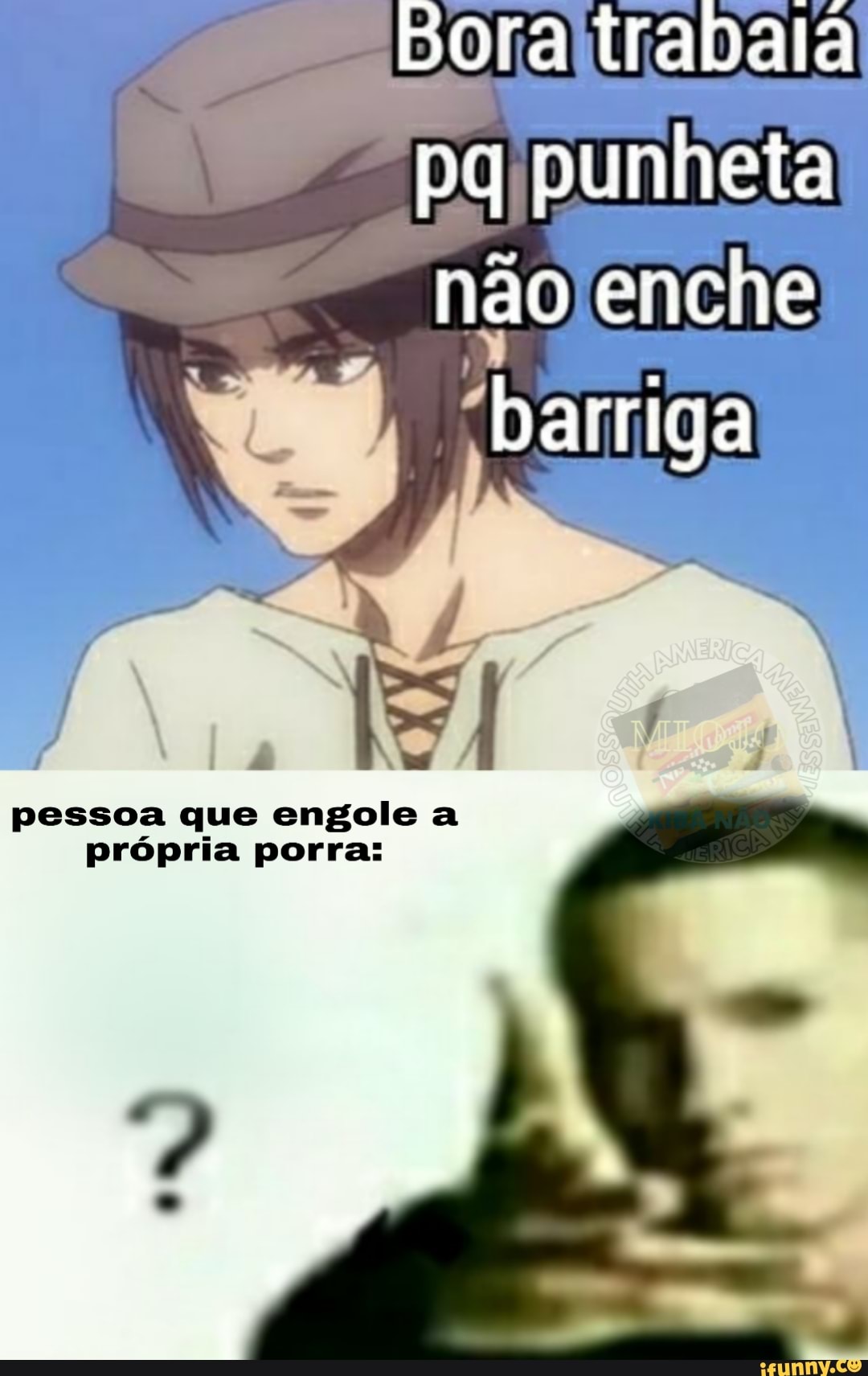 Bora trabala pg punheta não enche
barriga
pessoa que engole a
própria porra: