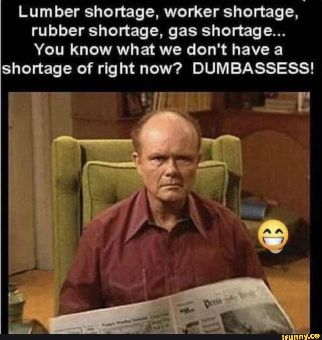 Lumber shortage, worker shortage, rubber shortage, gas shortage... You