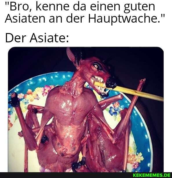 "Bro, kenne da einen guten
Asiaten an der Hauptwache."
Der Asiate: