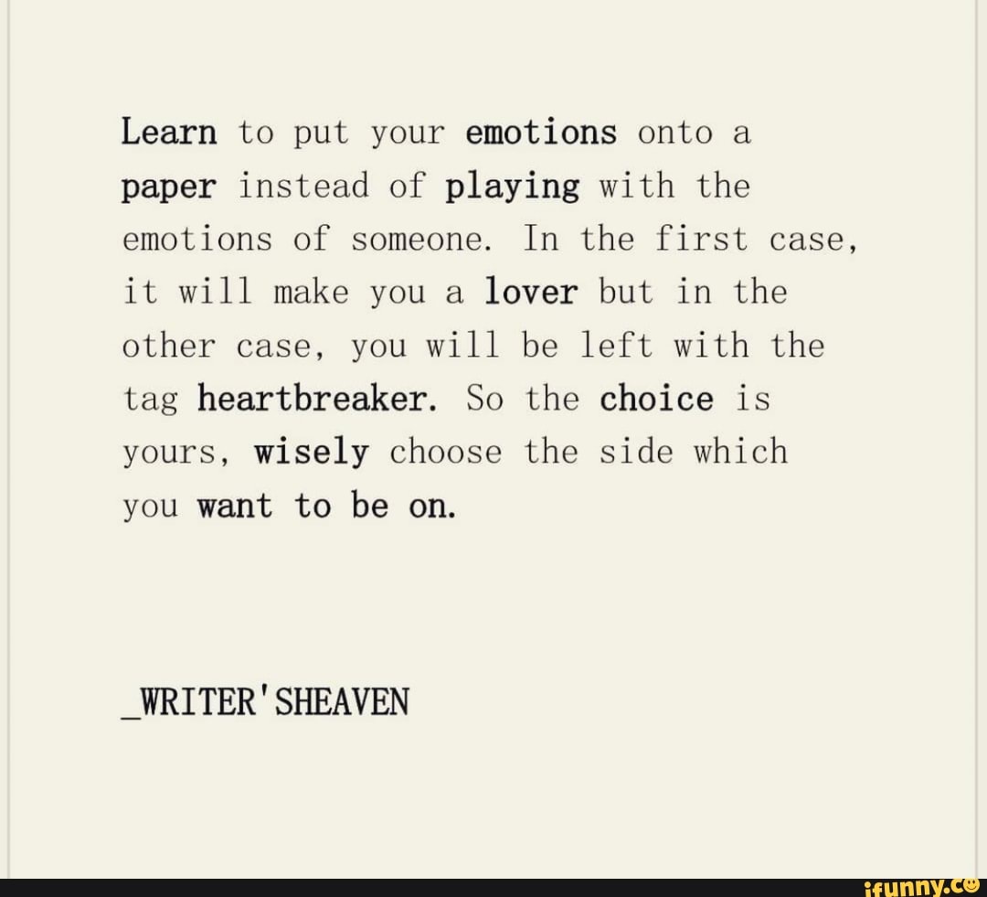 Learn to put your emotions onto a
paper instead of playing with the
emotions of someone. In the first case,
it will make you a
lover but in the
other case, you will be left with the
tag heartbreaker. So the choice is
yours, wisely choose the side which
you want to be on.
_WRITER' SHEAVEN