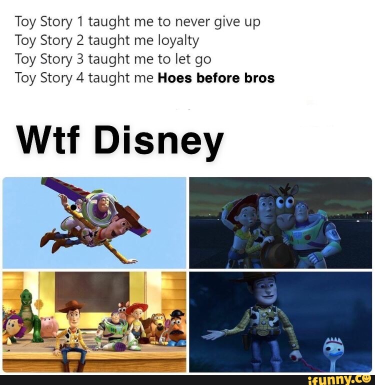 Toy Story 1 Taught Me To Never Give Up Toy Story 2 Taught Me Loyalty Toy Story 3 Taught Me To Let Go Toy Story 4 Taught Me Hoes Before Bros Wtf Disney