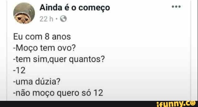 Ainda é o começo
Eu com 8 anos
-Moço tem ovo?
tem sim, quer quantos?
-12
-uma dúzia?
-não moço quero só 12