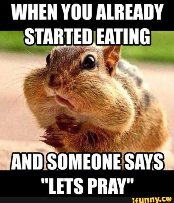 WHEN YOU ALREADY STARTED EATING
AND SOMEONE SAYS
"LETS PRAY"
