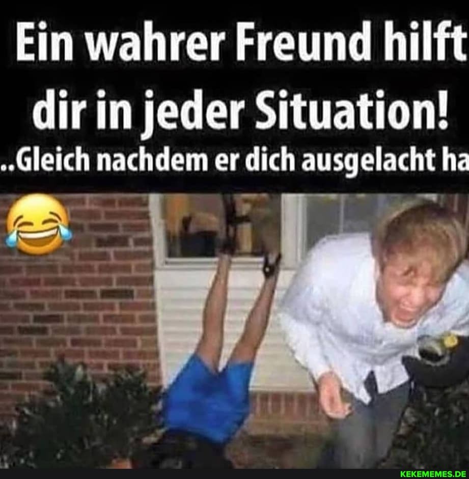 Ein wahrer Freund hilft dir in jeder Situation!
"Gleich nachdem er dich ausgelacht ha