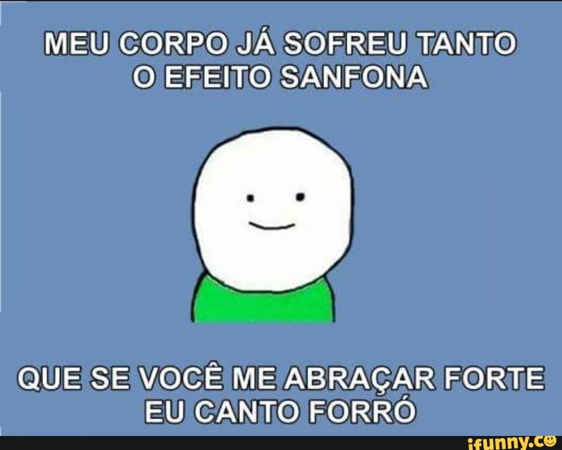 I
MEUICORPO JÁ SOFREU TANTO
O EFEITO SANFONA
QUE SE VOCÊ ME ABRAÇAR FORTE
EU CANTO FORRO