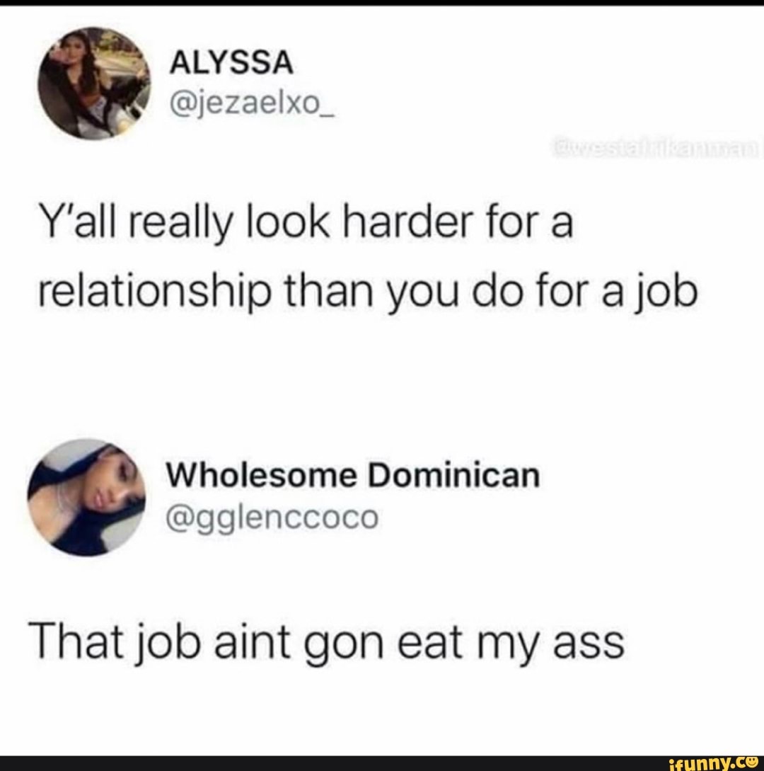 Y'all really look harder for a
relationship than you do for a job
Wholesome Dominican
@gglenccoco
That job aint gon eat my ass