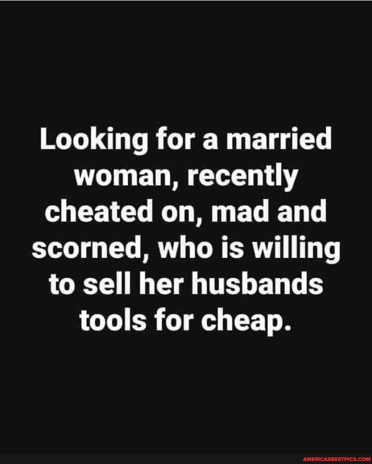 Looking for a married woman, recently cheated on, mad and scorned, who is willing to sell her husbands tools for cheap.
