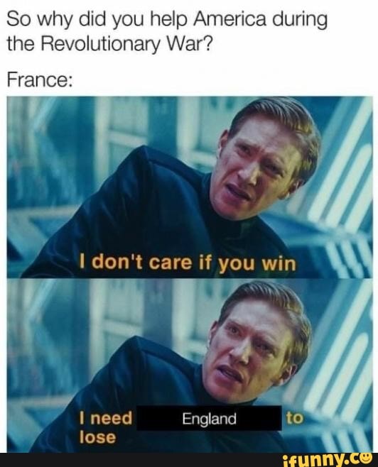 So why did you help America during
the Revolutionary War?
France:
don't care if you win
need England lose