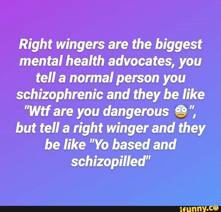 Right wingers are the biggest
mental health advocates, you
tell a normal person you
schizophrenic and they be like
"Wtf are you dangerous but tell a right winger and they
be like "Yo based and
schizopilled"