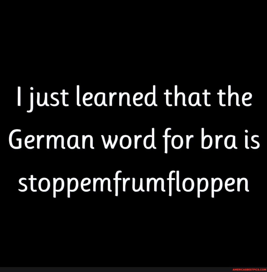 I just learned that the German word for bra is stoppemfrumfloppen -  America's best pics and videos
