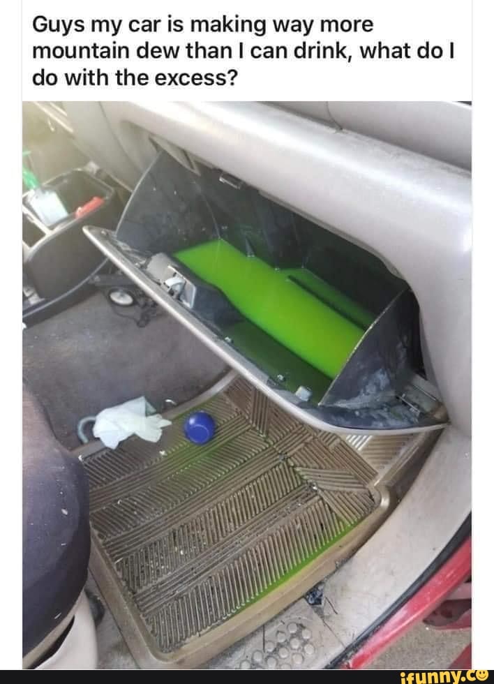 Guys my car is making way more mountain dew than I can drink, what do I