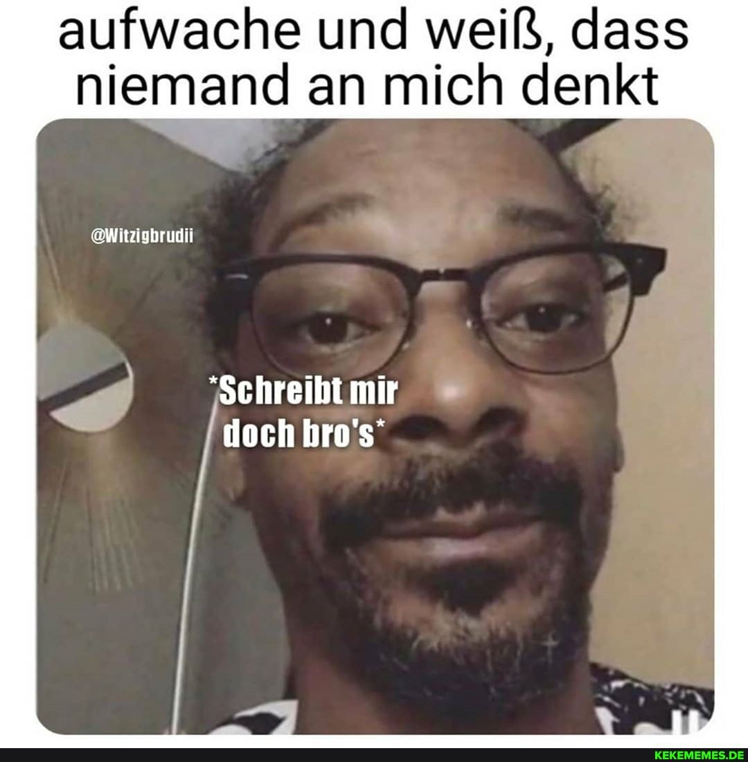 aufwache und weiß, dass niemand an mich denkt
@Witzighrudii
'Schreibt mir
Im*% doch hro's