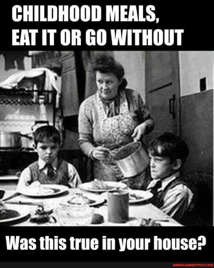 CHILDHOOD MEALS,
EAT IT OR GO WITHOUT
Was this true in your house?