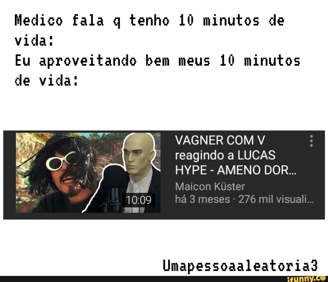 Medico fala q tenho 10 minutos de
Eu aproveitando bem meus 10 minutos
de vida:
VAGNER COM V
reagindo a LUCAS
Maicon Kiúster