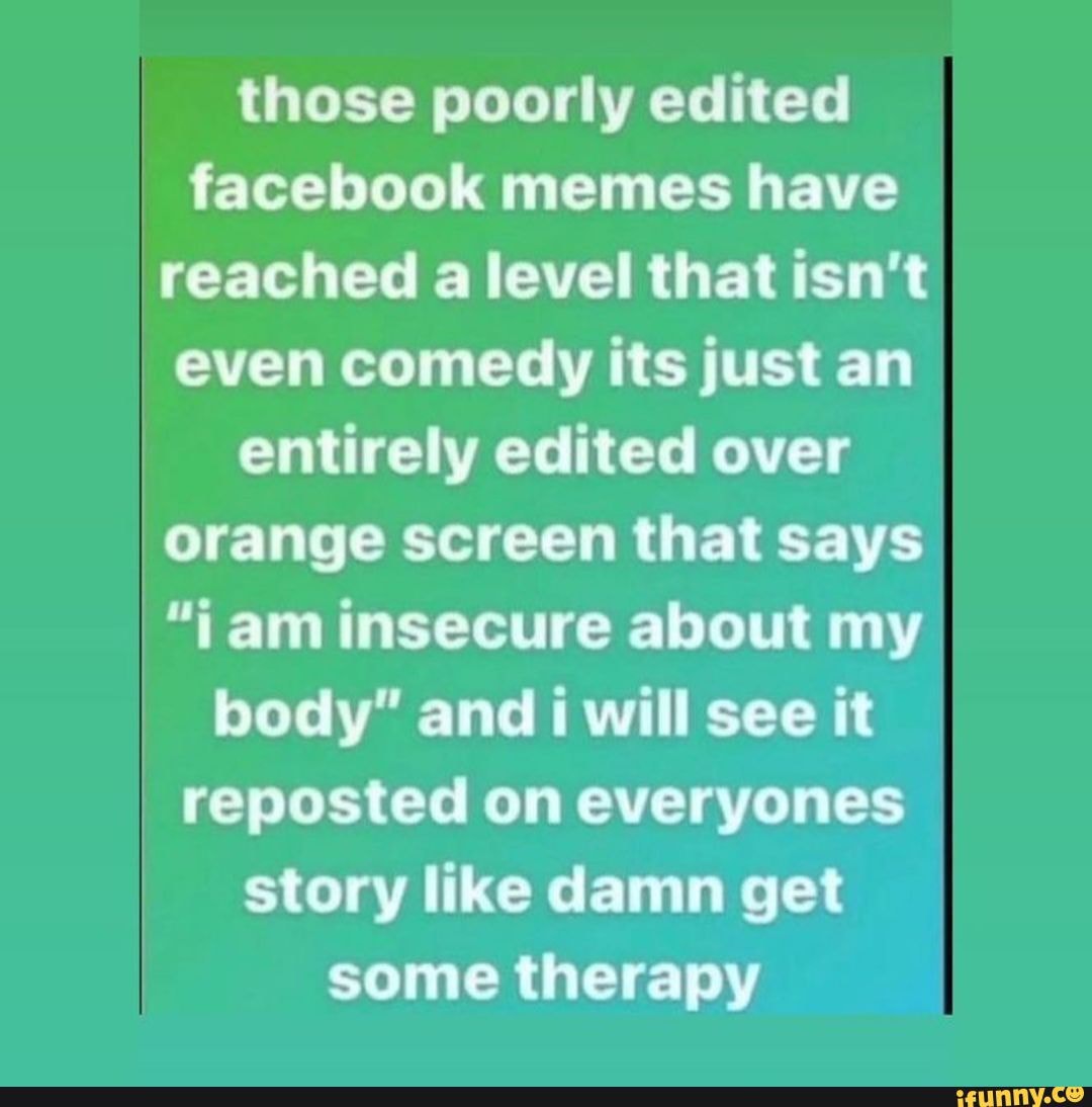 Those Poorly Edited Facebook Memes Have Reached A Level That Isn T Even Comedy Its Just An Entirely Edited Over Orange Screen That Says I Am Insecure About My Body And I Will