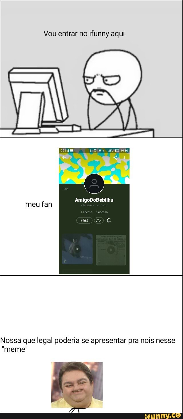 Vou entrar no ifunny aqui
Nossa que legal poderia se apresentar pra nois nesse