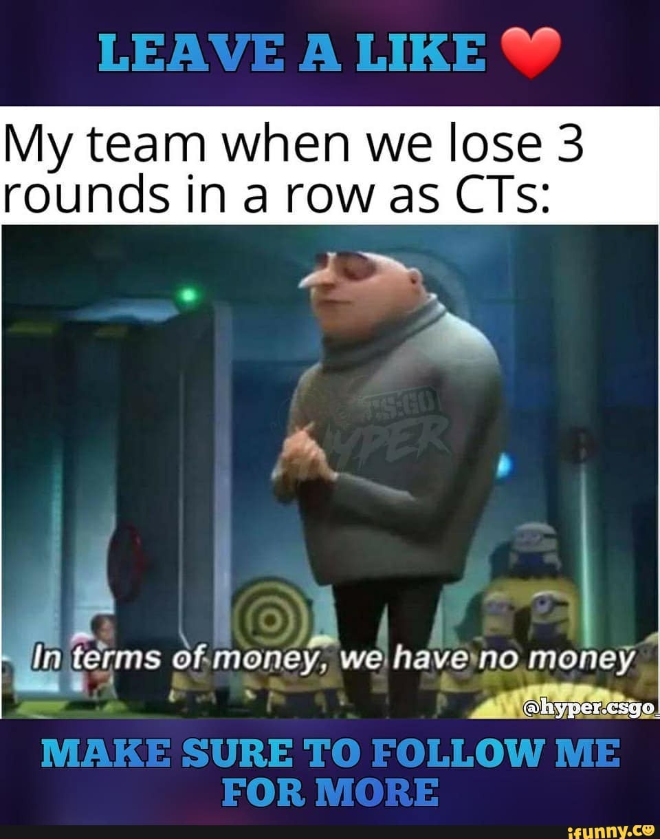 My team when we lose 3
rounds in a rowas CTs:
In terms of.money, we) haveyno money