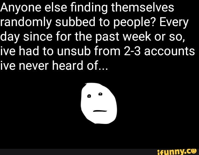Anyone else finding themselves randomly subbed to people? Every day since for the past week or so, ive had to unsub from 2-3 accounts ive never heard of...