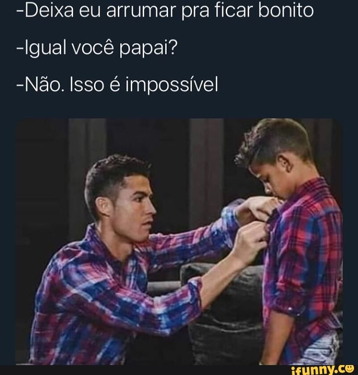 -Deixa eu arrumar pra ficar bonito
-Igual você papai?
-Não. Isso impossível