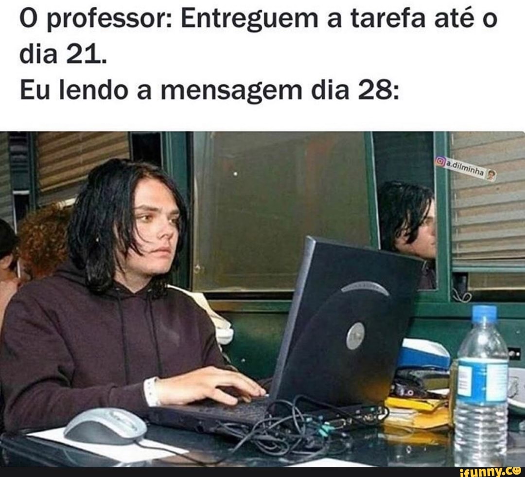 O professor: Entreguem a tarefa até o dia 21.
Eu lendo a mensagem dia 28:
