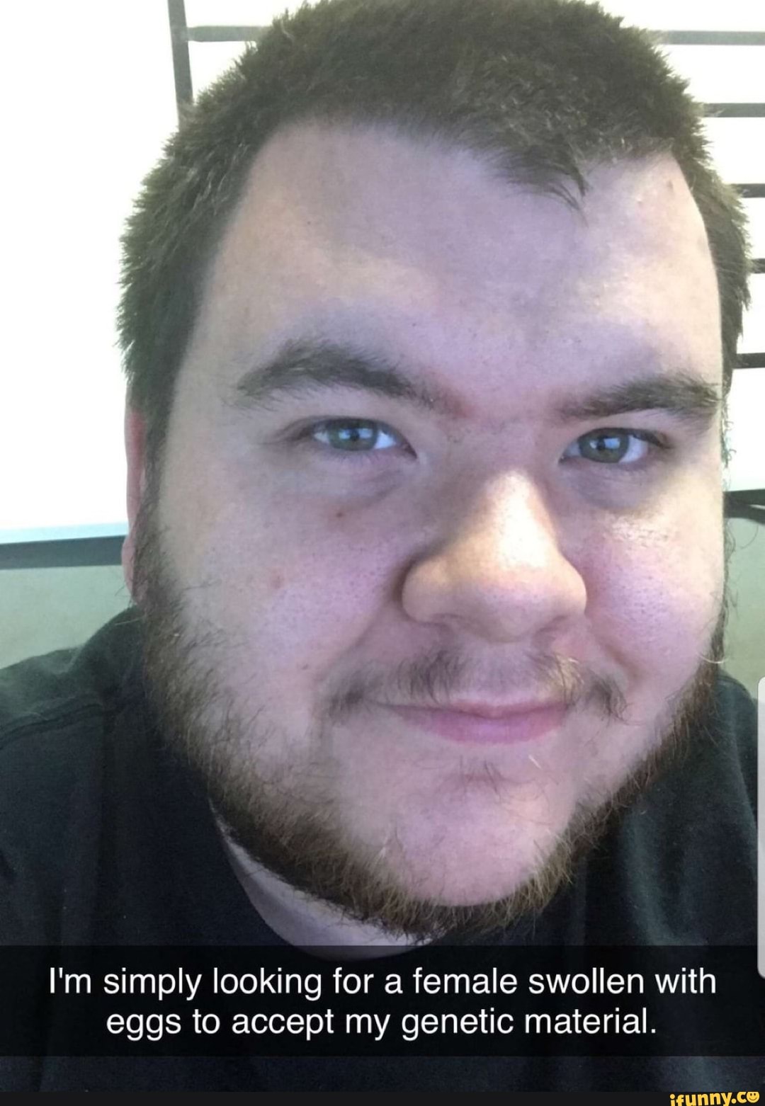 I'm simply looking for a female swollen with
eggs to accept my genetic material.