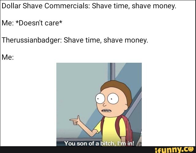Dollar Shave Commercials: Shave time, shave money.
Me: *Doesnt care*
Therussianbadger: Shave time, shave money.
