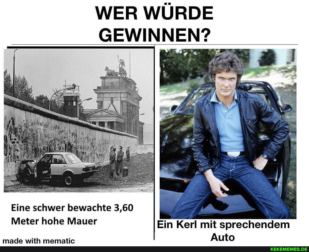 WER WÜRDE GEWINNEN?
Eine schwer bewachte 3,60
Meter hohe Mauer Ein Kerl mit sprechendem
Auto