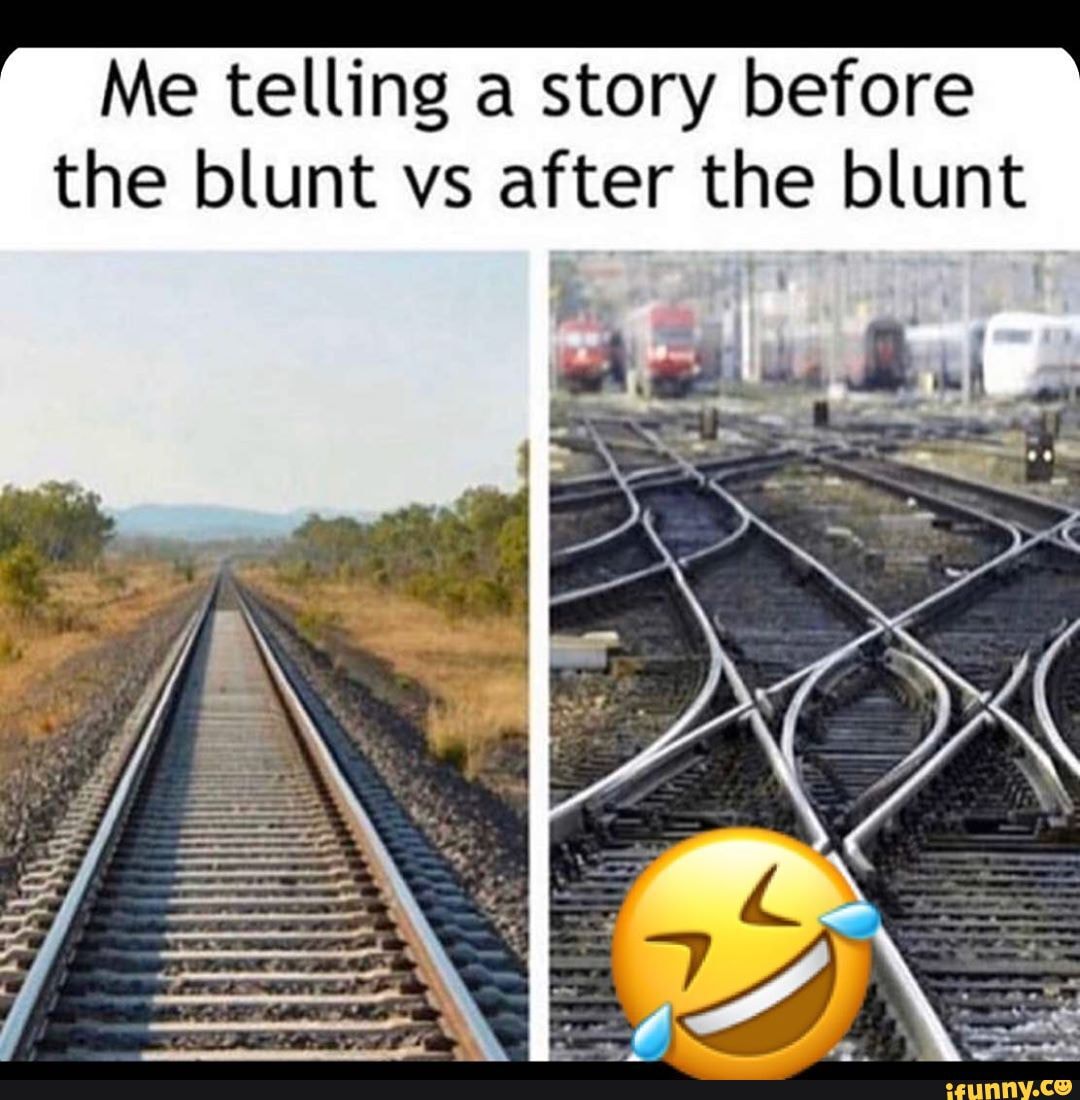 Me telling a story before the blunt vs after the blunt