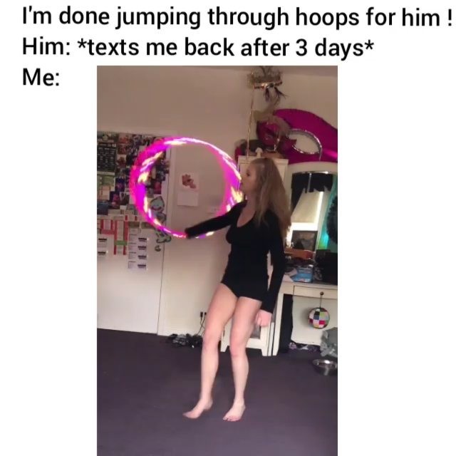 I'm done jumping through hoops for him! Him: *texts me back after 3 days*  Me: - )