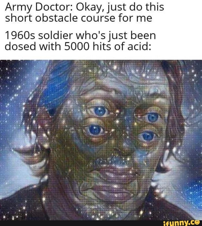 Army Doctor: Okay, just do this
short obstacle course for me
1960s soldier who's just been dosed with 5000 hits of acid:
Lay