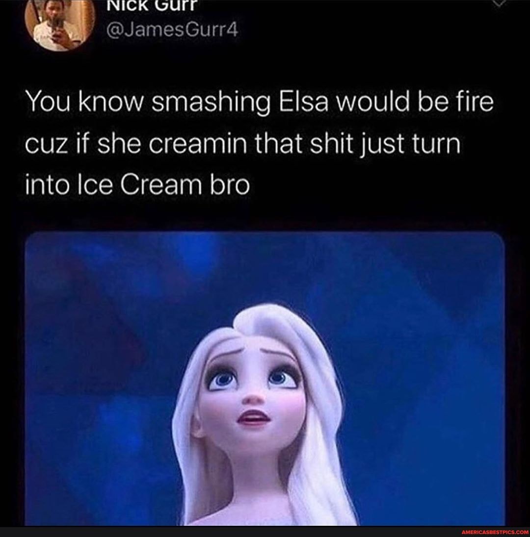 NICK OUT
@JamesGurr4
You know smashing Elsa would be fire
cuz if she creamin that shit just turn into lce Cream bro
