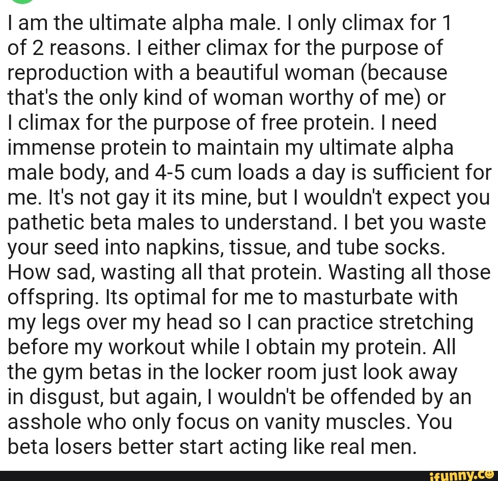 Am the ultimate alpha male. I only climax for 1 of 2 reasons. I either
