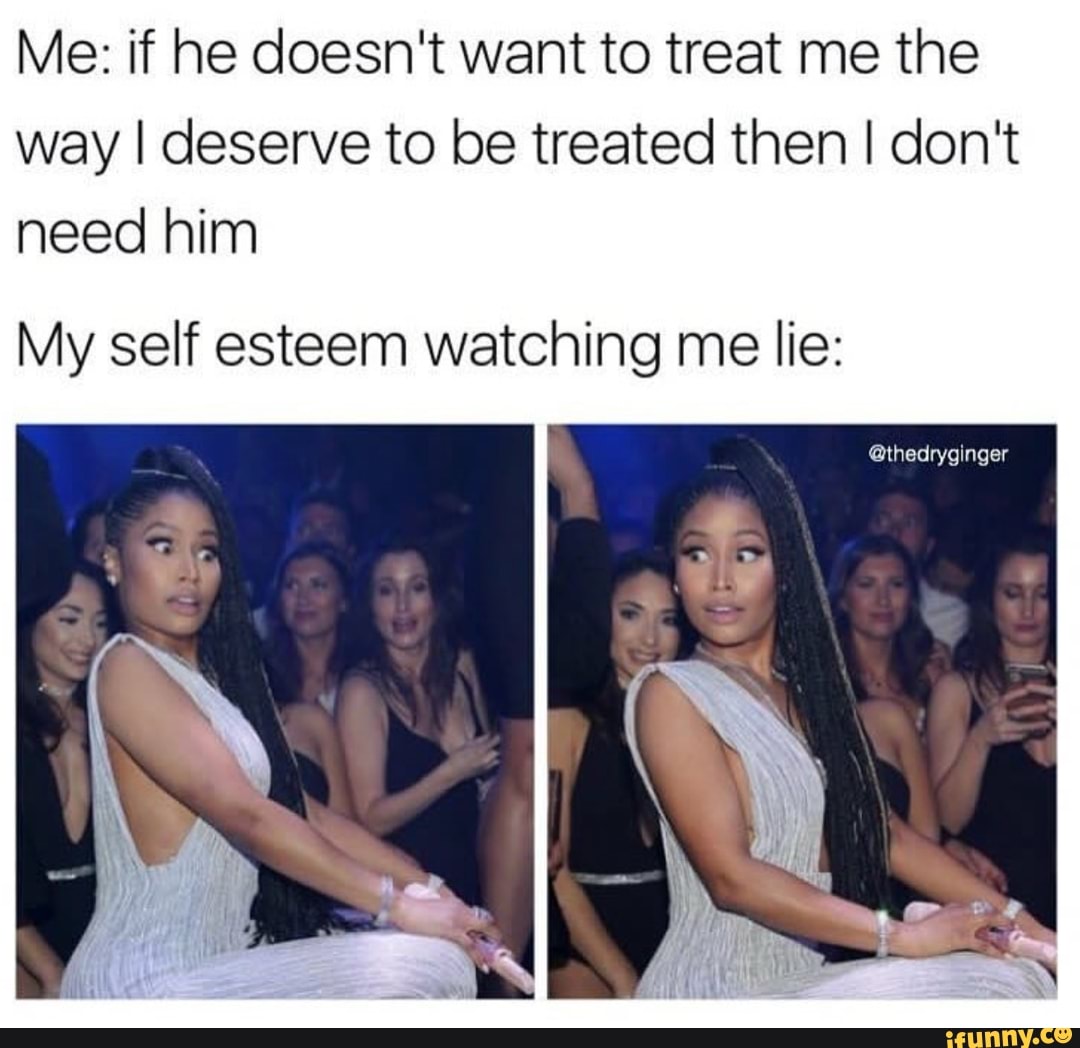 Me: If He Doesn't Want To Treat Me The Way I Deserve To Be Treated Then 