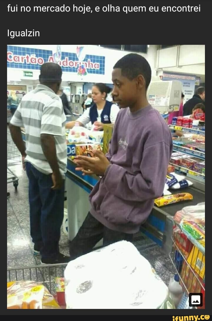 fui no mercado hoje, e olha quem eu encontrei
Igualzin
