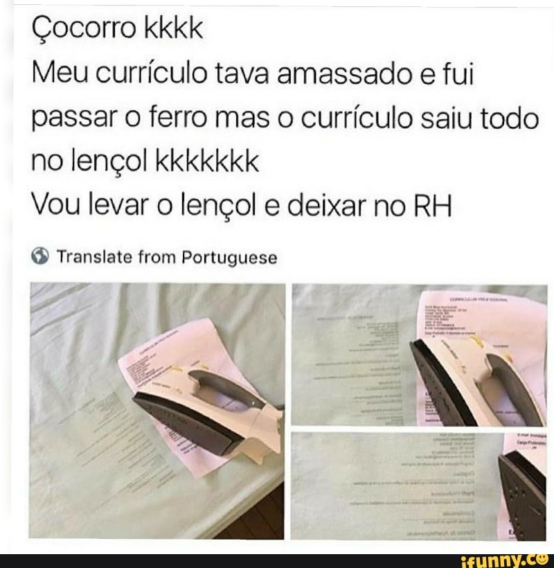 Meu currículo tava amassado e fui
passar o ferro mas o currículo saiu todo
no lençol kkkkkkk
Vou levar o lençol e deixar no RH
(5 Translate from Portuguese