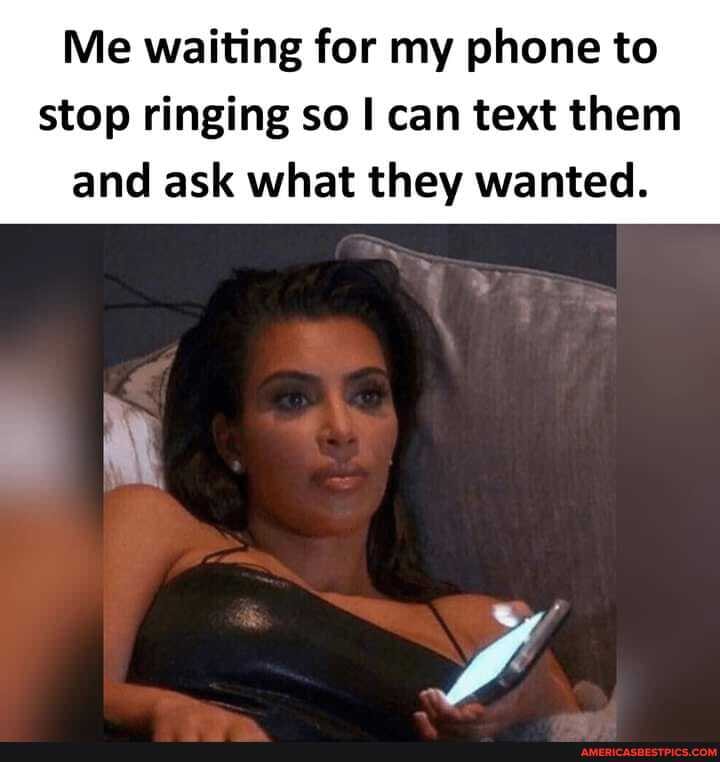 Me waiting for my phone to
stop ringing so can text them and ask what they wanted.