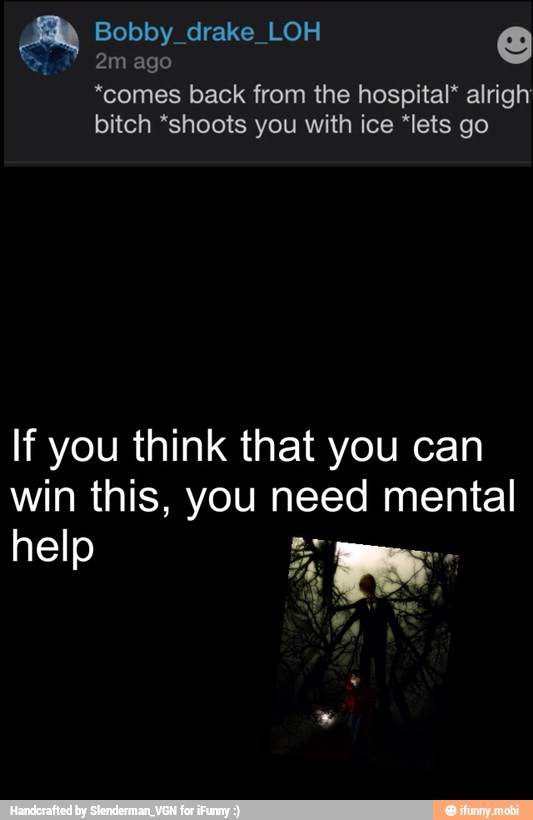 *comes back from the hospital" alrigh
bitch *shoots you with ice "lets go
If you think that you can
win this, you need mental