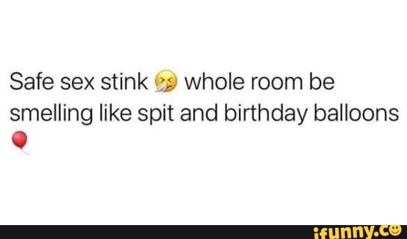 Safe Sex Stink Ands Whole Room Be Smelling Like Spit And Birthday Balloons Ifunny