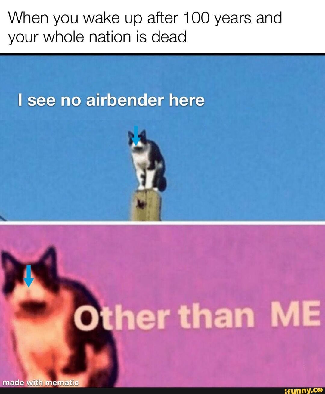 When you wake up after 100 years and
your whole nation is dead
I see no airbender here
y Other than ME
made
eect