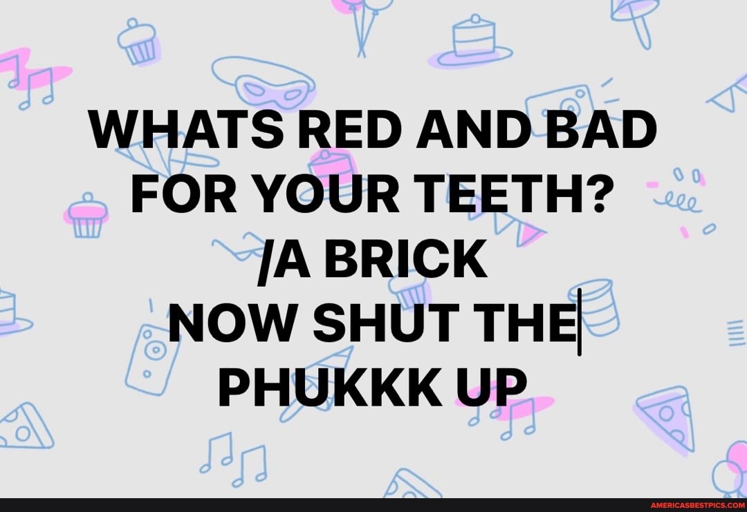 WHATS RED AND BAD FOR YOUR TEETH? JA BRICK NOW SHUT THE PHUKKK UP IX