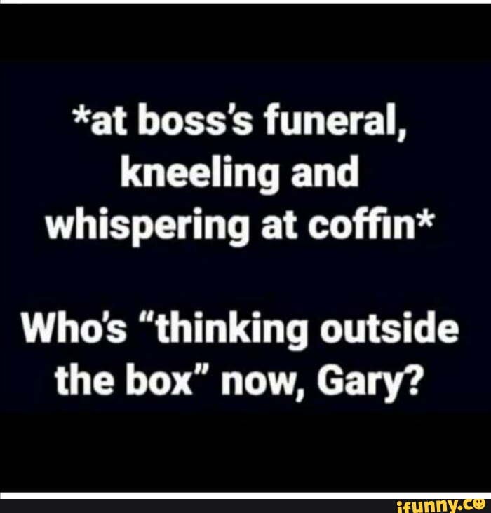 Made me chuckle - *at boss's funeral, kneeling and whispering at coffin ...