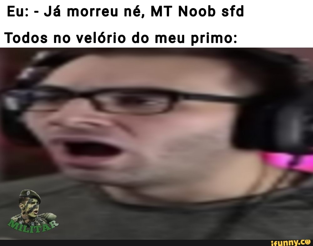 Eu: - Já morreu né, MT Noob sfd
Todos no velório do meu primo: