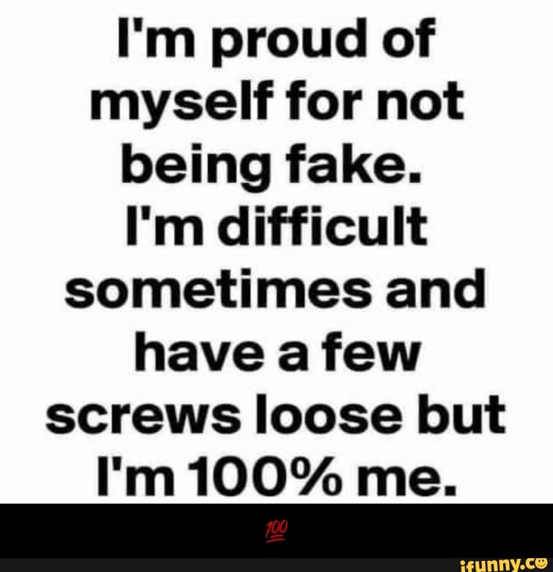 I M Proud Of Myself For Not Being Fake I M Difficult Sometimes And Have A Few Screws Loose But I M 100 Me